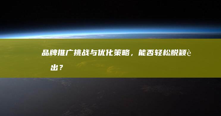 品牌推广：挑战与优化策略，能否轻松脱颖而出？