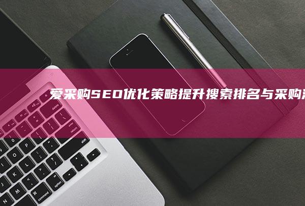 爱采购SEO优化策略：提升搜索排名与采购流量的秘诀