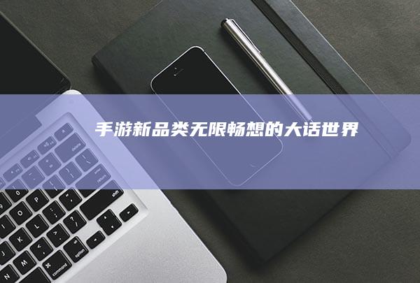 手游新品类：无限畅想的大话世界