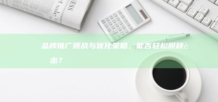 品牌推广：挑战与优化策略，能否轻松脱颖而出？